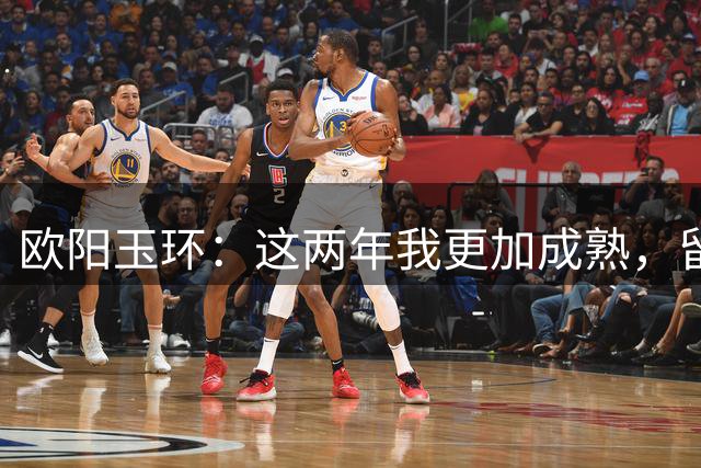 欧阳玉环：这两年我更加成熟，留洋克罗地亚磨练了我的心态